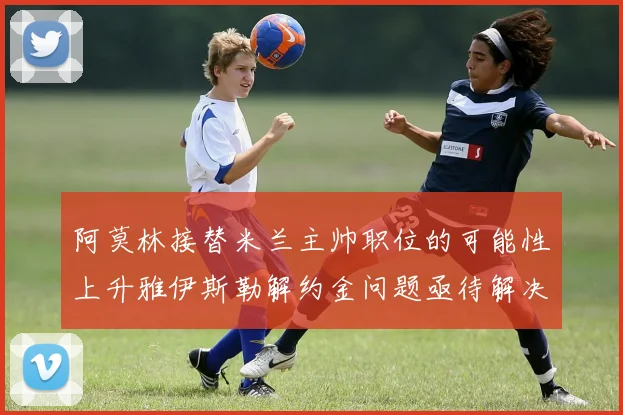 阿莫林接替米兰主帅职位的可能性上升雅伊斯勒解约金问题亟待解决