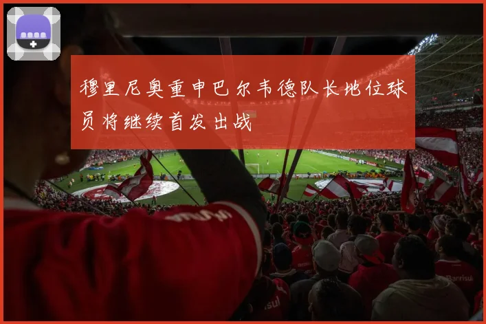 穆里尼奥重申巴尔韦德队长地位球员将继续首发出战