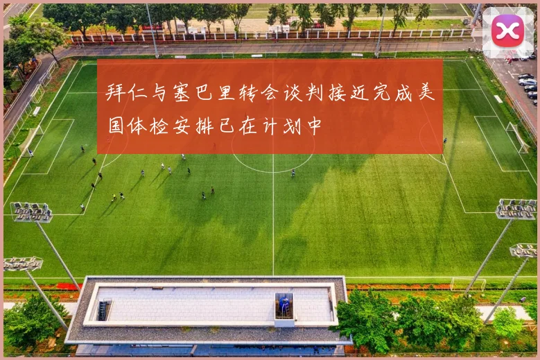 拜仁与塞巴里转会谈判接近完成美国体检安排已在计划中
