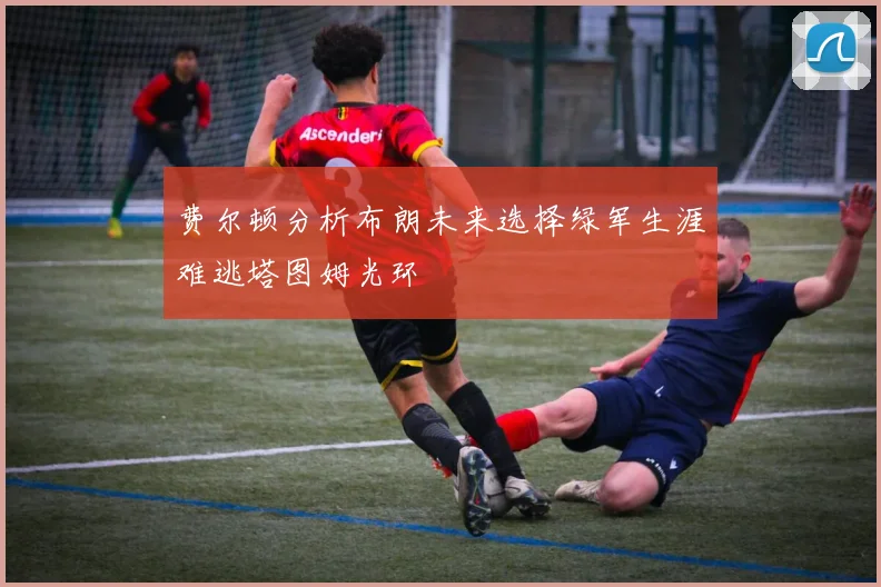 费尔顿分析布朗未来选择绿军生涯难逃塔图姆光环