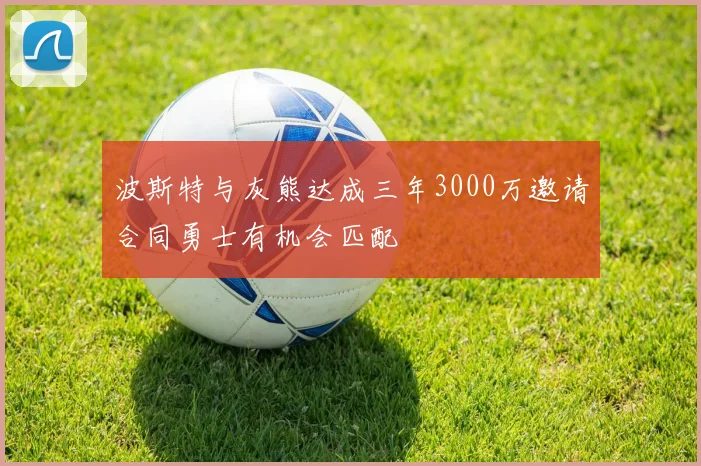 波斯特与灰熊达成三年3000万邀请合同勇士有机会匹配