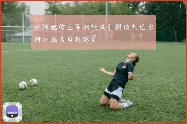 休斯继续主导利物浦引援谈判巴尔科拉成为目标球员