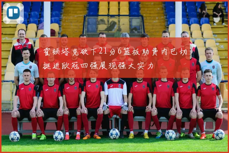 霍顿塔克砍下21分6篮板助费内巴切挺进欧冠四强展现强大实力