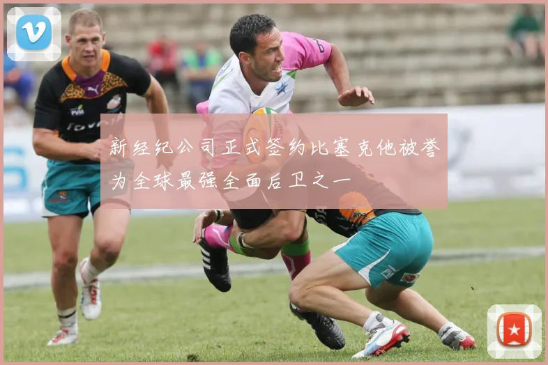 新经纪公司正式签约比塞克他被誉为全球最强全面后卫之一