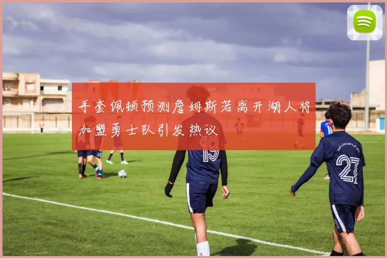 手套佩顿预测詹姆斯若离开湖人将加盟勇士队引发热议