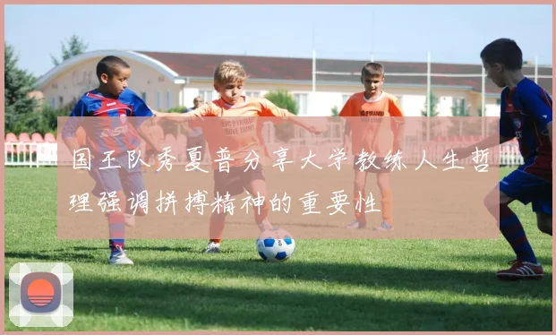 国王队秀夏普分享大学教练人生哲理强调拼搏精神的重要性