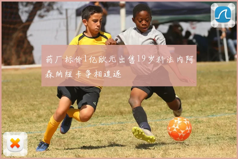 药厂标价1亿欧元出售19岁科法内阿森纳纽卡争相追逐