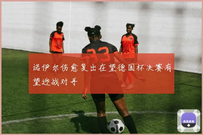 诺伊尔伤愈复出在望德国杯决赛有望迎战对手