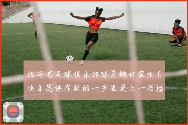 祝海港足球俱乐部球员鲍世蒙生日快乐愿他在新的一岁里更上一层楼