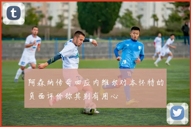 阿森纳传奇回应内维尔对本怀特的负面评价称其别有用心