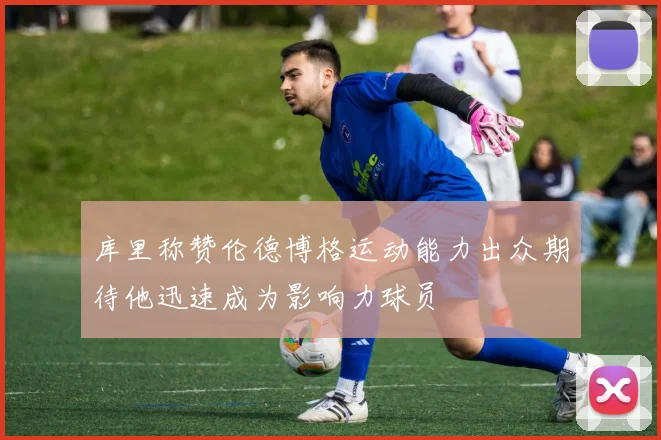 库里称赞伦德博格运动能力出众期待他迅速成为影响力球员