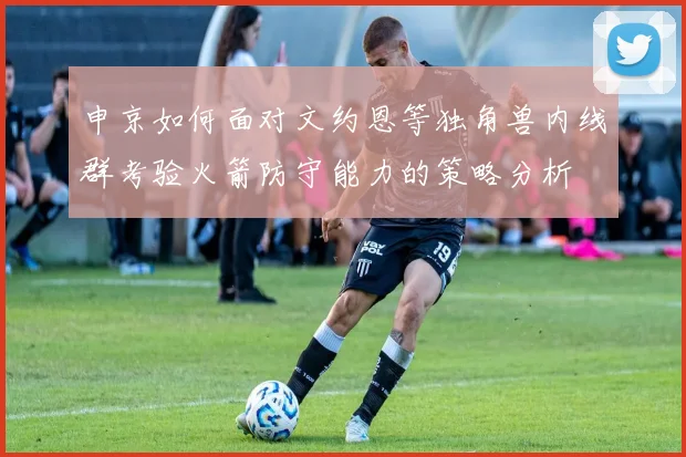 申京如何面对文约恩等独角兽内线群考验火箭防守能力的策略分析