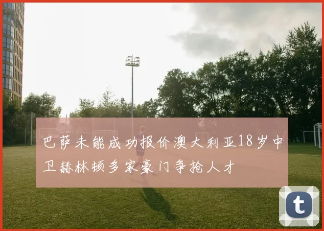 巴萨未能成功报价澳大利亚18岁中卫赫林顿多家豪门争抢人才