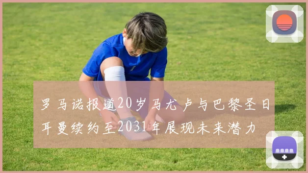 罗马诺报道20岁马尤卢与巴黎圣日耳曼续约至2031年展现未来潜力