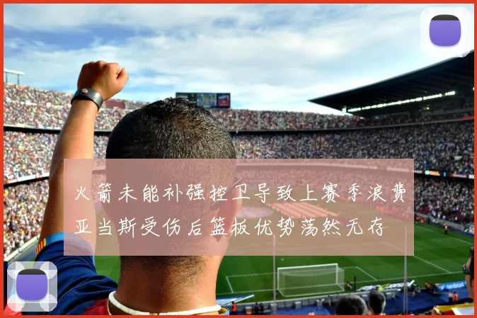 火箭未能补强控卫导致上赛季浪费亚当斯受伤后篮板优势荡然无存