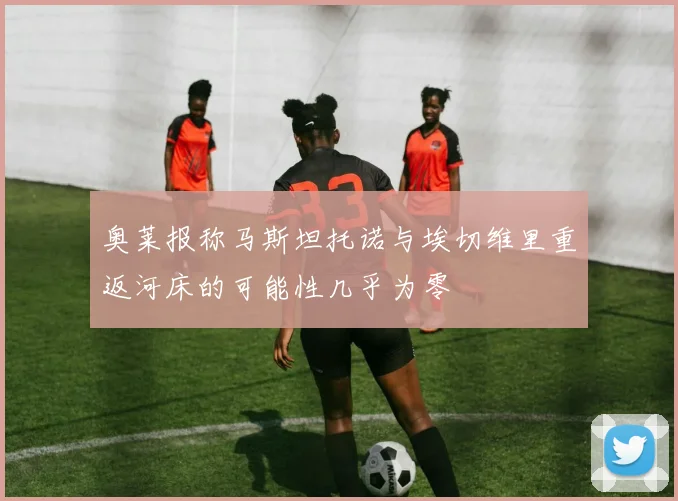 奥莱报称马斯坦托诺与埃切维里重返河床的可能性几乎为零