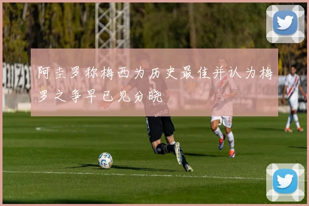 阿圭罗称梅西为历史最佳并认为梅罗之争早已见分晓