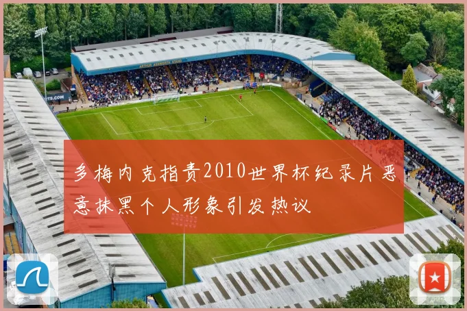多梅内克指责2010世界杯纪录片恶意抹黑个人形象引发热议