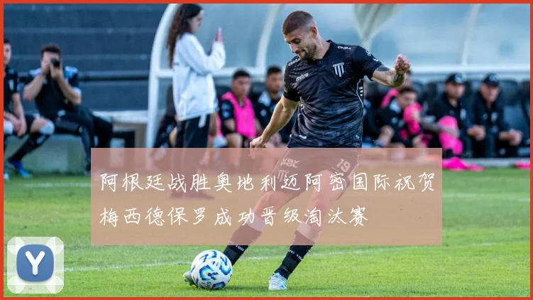 阿根廷战胜奥地利迈阿密国际祝贺梅西德保罗成功晋级淘汰赛