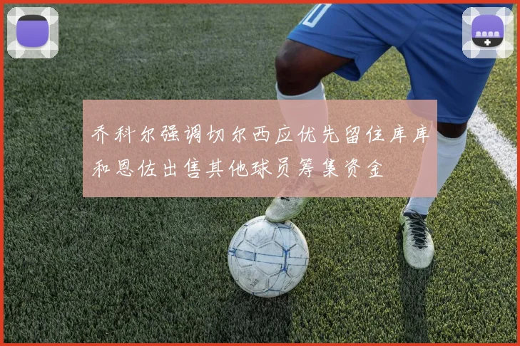 乔科尔强调切尔西应优先留住库库和恩佐出售其他球员筹集资金