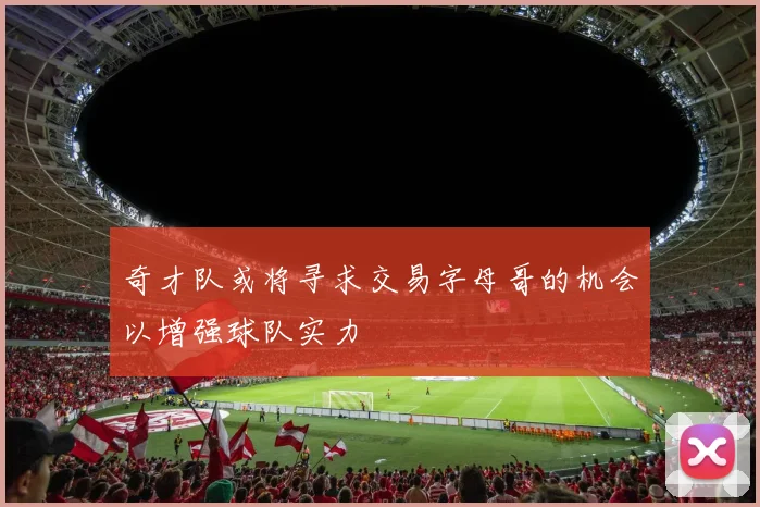 奇才队或将寻求交易字母哥的机会以增强球队实力