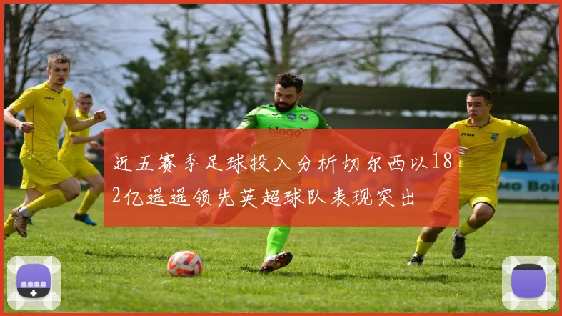 近五赛季足球投入分析切尔西以182亿遥遥领先英超球队表现突出
