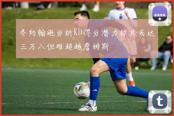 乔约翰逊分析KD得分潜力称其或达三万八但难超越詹姆斯