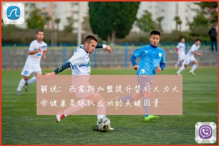 解说：西蒙斯加盟提升替补火力大帝健康是球队成功的关键因素